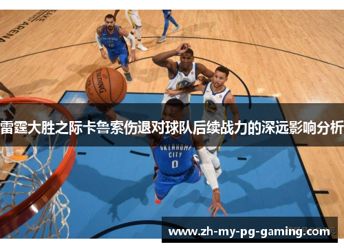 雷霆大胜之际卡鲁索伤退对球队后续战力的深远影响分析