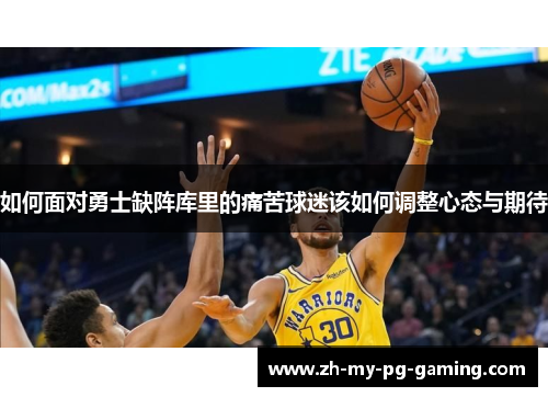 如何面对勇士缺阵库里的痛苦球迷该如何调整心态与期待 如何面对勇士缺阵库里的痛苦球迷该如何调整心态与期待