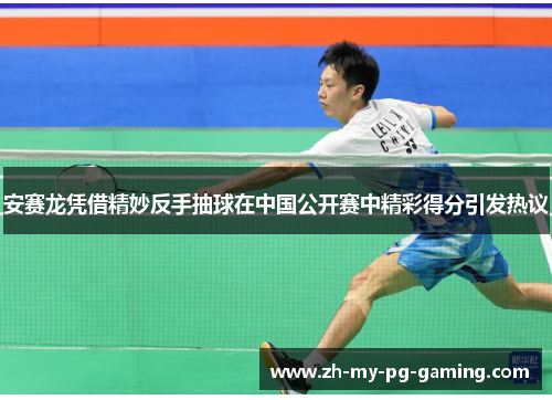 安赛龙凭借精妙反手抽球在中国公开赛中精彩得分引发热议 安赛龙凭借精妙反手抽球在中国公开赛中精彩得分引发热议