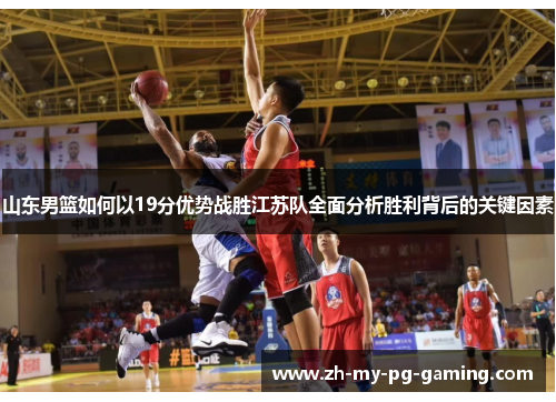 山东男篮如何以19分优势战胜江苏队全面分析胜利背后的关键因素 山东男篮如何以19分优势战胜江苏队全面分析胜利背后的关键因素