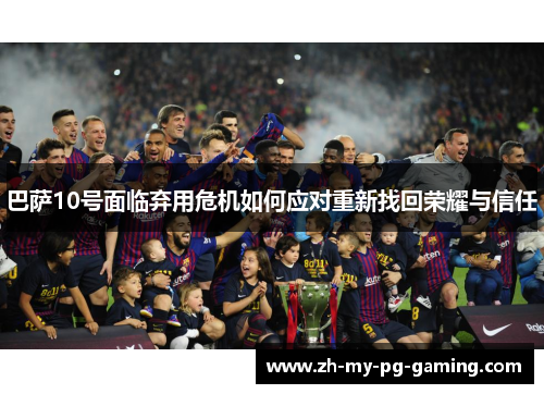 巴萨10号面临弃用危机如何应对重新找回荣耀与信任