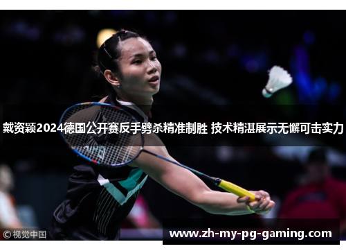 戴资颖2024德国公开赛反手劈杀精准制胜 技术精湛展示无懈可击实力 戴资颖2024德国公开赛反手劈杀精准制胜 技术精湛展示无懈可击实力