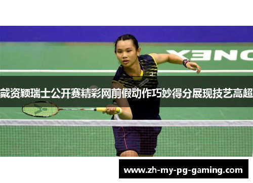 戴资颖瑞士公开赛精彩网前假动作巧妙得分展现技艺高超