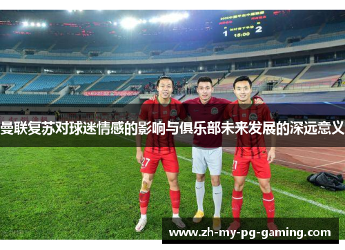 曼联复苏对球迷情感的影响与俱乐部未来发展的深远意义