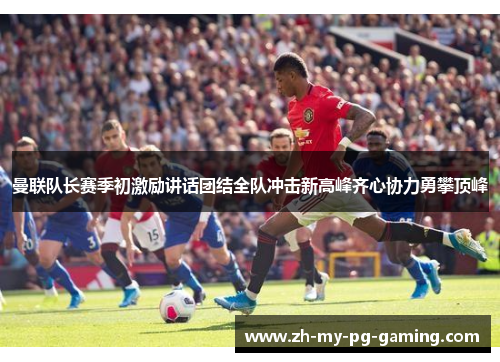 曼联队长赛季初激励讲话团结全队冲击新高峰齐心协力勇攀顶峰