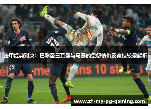 法甲经典对决：巴黎圣日耳曼与马赛的恩怨情仇及竞技较量解析