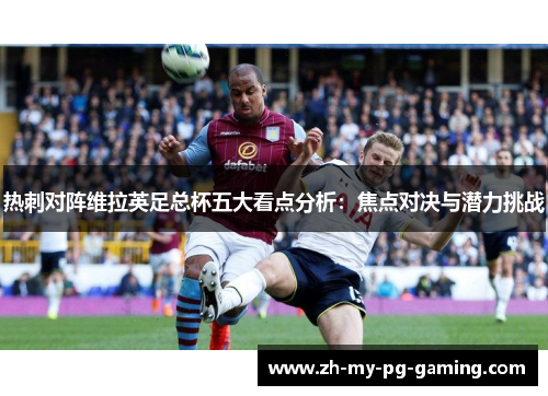 热刺对阵维拉英足总杯五大看点分析:焦点对决与潜力挑战 热刺对阵维拉英足总杯五大看点分析:焦点对决与潜力挑战