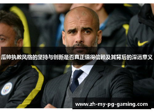 瓜帅执教风格的坚持与创新是否真正值得信赖及其背后的深远意义 瓜帅执教风格的坚持与创新是否真正值得信赖及其背后的深远意义