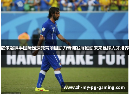皮尔洛携手国际足球教育项目助力青训发展推动未来足球人才培养 皮尔洛携手国际足球教育项目助力青训发展推动未来足球人才培养