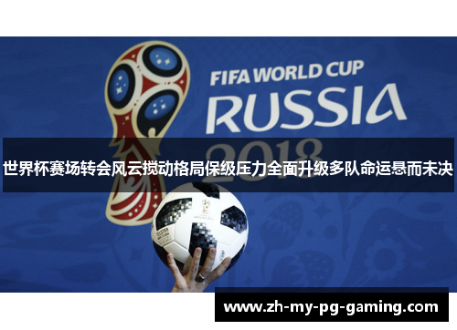 世界杯赛场转会风云搅动格局保级压力全面升级多队命运悬而未决 世界杯赛场转会风云搅动格局保级压力全面升级多队命运悬而未决