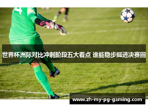 世界杯洲际对比冲刺阶段五大看点 谁能稳步挺进决赛圈