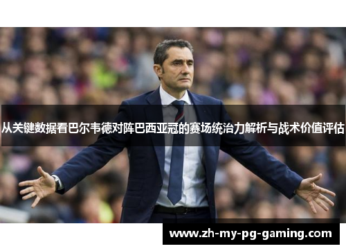 从关键数据看巴尔韦德对阵巴西亚冠的赛场统治力解析与战术价值评估