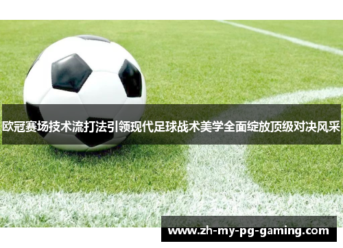 欧冠赛场技术流打法引领现代足球战术美学全面绽放顶级对决风采