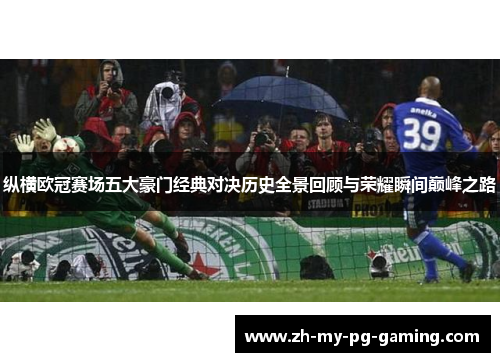 纵横欧冠赛场五大豪门经典对决历史全景回顾与荣耀瞬间巅峰之路 纵横欧冠赛场五大豪门经典对决历史全景回顾与荣耀瞬间巅峰之路