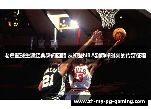 老詹篮球生涯经典瞬间回顾 从初登NBA到巅峰时刻的传奇征程