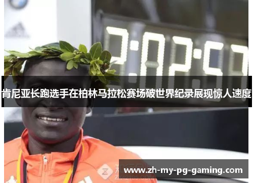 肯尼亚长跑选手在柏林马拉松赛场破世界纪录展现惊人速度