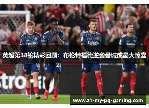 英超第38轮精彩回顾：布伦特福德逆袭曼城成最大惊喜