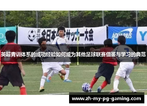 英超青训体系的成功经验如何成为其他足球联赛借鉴与学习的典范 英超青训体系的成功经验如何成为其他足球联赛借鉴与学习的典范