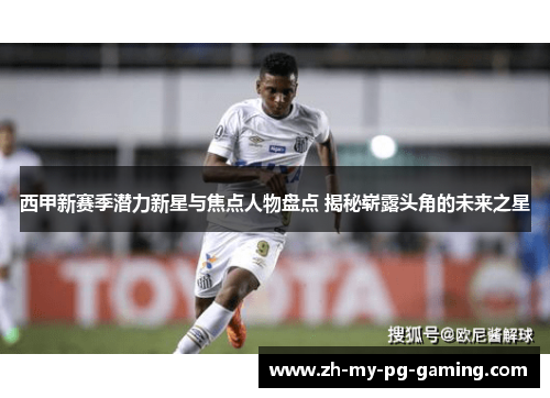西甲新赛季潜力新星与焦点人物盘点 揭秘崭露头角的未来之星 西甲新赛季潜力新星与焦点人物盘点 揭秘崭露头角的未来之星