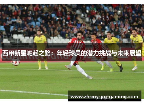 西甲新星崛起之路:年轻球员的潜力挑战与未来展望 西甲新星崛起之路:年轻球员的潜力挑战与未来展望