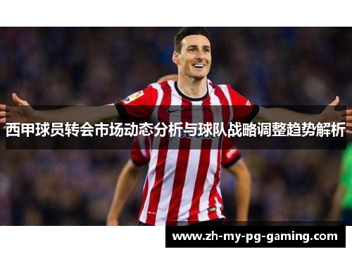 西甲球员转会市场动态分析与球队战略调整趋势解析
