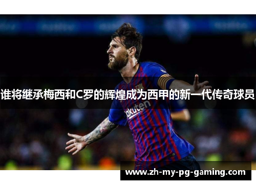 谁将继承梅西和C罗的辉煌成为西甲的新一代传奇球员 谁将继承梅西和C罗的辉煌成为西甲的新一代传奇球员