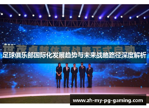 足球俱乐部国际化发展趋势与未来战略路径深度解析 足球俱乐部国际化发展趋势与未来战略路径深度解析