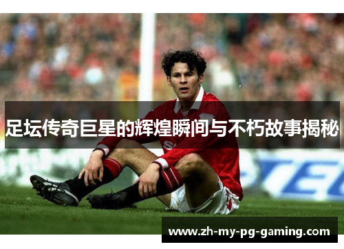 足坛传奇巨星的辉煌瞬间与不朽故事揭秘 足坛传奇巨星的辉煌瞬间与不朽故事揭秘