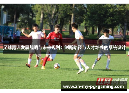 足球青训发展战略与未来规划:创新路径与人才培养的系统设计 足球青训发展战略与未来规划:创新路径与人才培养的系统设计