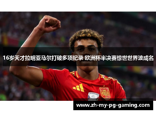 16岁天才拉明亚马尔打破多项纪录 欧洲杯半决赛惊世世界波成名