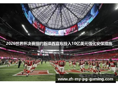 2026世界杯决赛纽约新泽西宣布投入10亿美元强化安保措施 2026世界杯决赛纽约新泽西宣布投入10亿美元强化安保措施