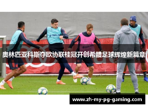 奥林匹亚科斯夺欧协联桂冠开创希腊足球辉煌新篇章 奥林匹亚科斯夺欧协联桂冠开创希腊足球辉煌新篇章