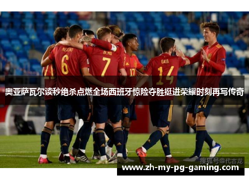 奥亚萨瓦尔读秒绝杀点燃全场西班牙惊险夺胜挺进荣耀时刻再写传奇 奥亚萨瓦尔读秒绝杀点燃全场西班牙惊险夺胜挺进荣耀时刻再写传奇