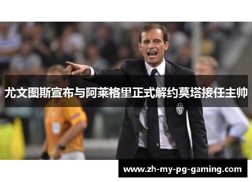 尤文图斯宣布与阿莱格里正式解约莫塔接任主帅