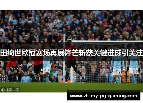 田绮世欧冠赛场再展锋芒斩获关键进球引关注