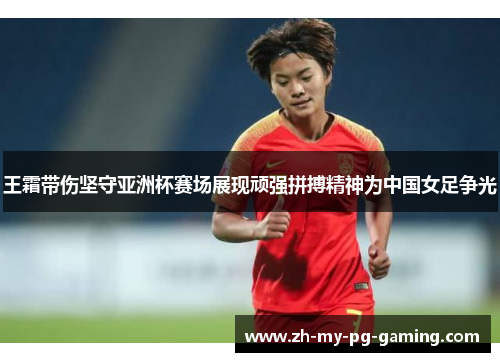 王霜带伤坚守亚洲杯赛场展现顽强拼搏精神为中国女足争光