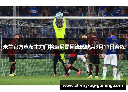 米兰官方宣布主力门将迈尼昂因流感缺席3月11日合练