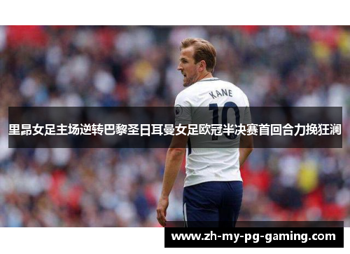 里昂女足主场逆转巴黎圣日耳曼女足欧冠半决赛首回合力挽狂澜