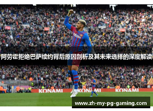 阿劳霍拒绝巴萨续约背后原因剖析及其未来选择的深度解读