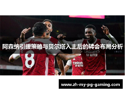 阿森纳引援策略与贝尔塔入主后的转会布局分析 阿森纳引援策略与贝尔塔入主后的转会布局分析