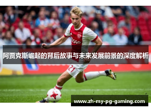 阿贾克斯崛起的背后故事与未来发展前景的深度解析