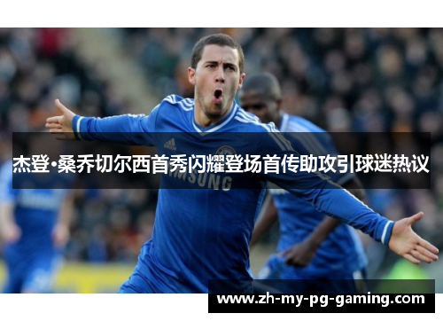 杰登·桑乔切尔西首秀闪耀登场首传助攻引球迷热议 杰登·桑乔切尔西首秀闪耀登场首传助攻引球迷热议