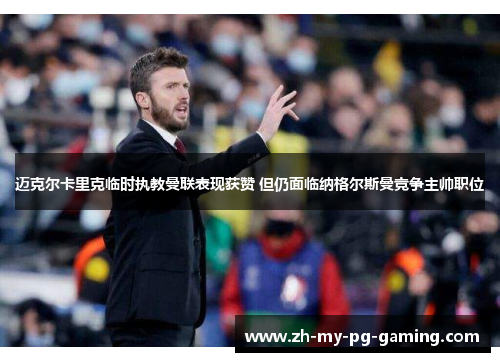 迈克尔卡里克临时执教曼联表现获赞 但仍面临纳格尔斯曼竞争主帅职位 迈克尔卡里克临时执教曼联表现获赞 但仍面临纳格尔斯曼竞争主帅职位