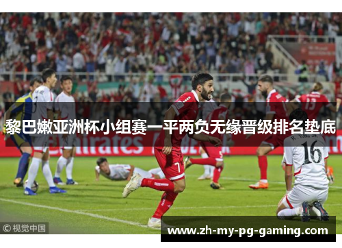 黎巴嫩亚洲杯小组赛一平两负无缘晋级排名垫底