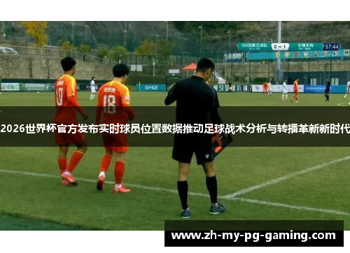 2026世界杯官方发布实时球员位置数据推动足球战术分析与转播革新新时代