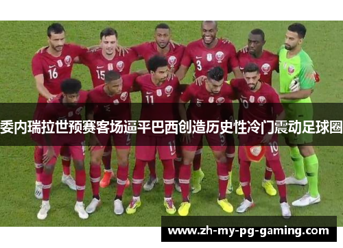 委内瑞拉世预赛客场逼平巴西创造历史性冷门震动足球圈