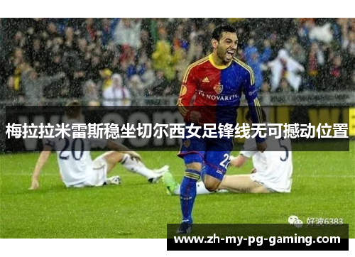 梅拉拉米雷斯稳坐切尔西女足锋线无可撼动位置 梅拉拉米雷斯稳坐切尔西女足锋线无可撼动位置