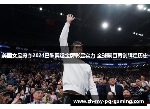 美国女足勇夺2024巴黎奥运金牌彰显实力 全球瞩目再创辉煌历史