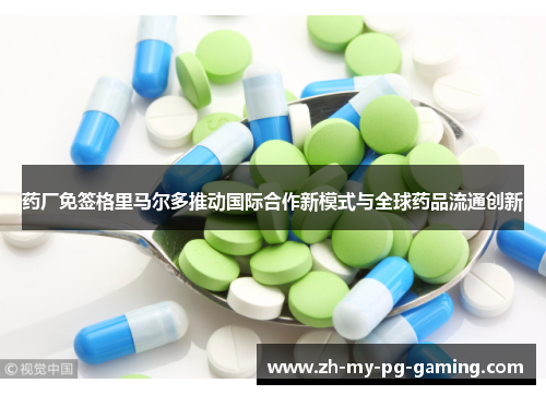 药厂免签格里马尔多推动国际合作新模式与全球药品流通创新 药厂免签格里马尔多推动国际合作新模式与全球药品流通创新