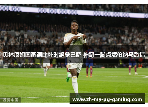 贝林厄姆国家德比补时绝杀巴萨 神奇一脚点燃伯纳乌激情 贝林厄姆国家德比补时绝杀巴萨 神奇一脚点燃伯纳乌激情